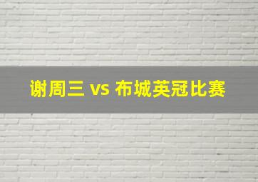 谢周三 vs 布城英冠比赛